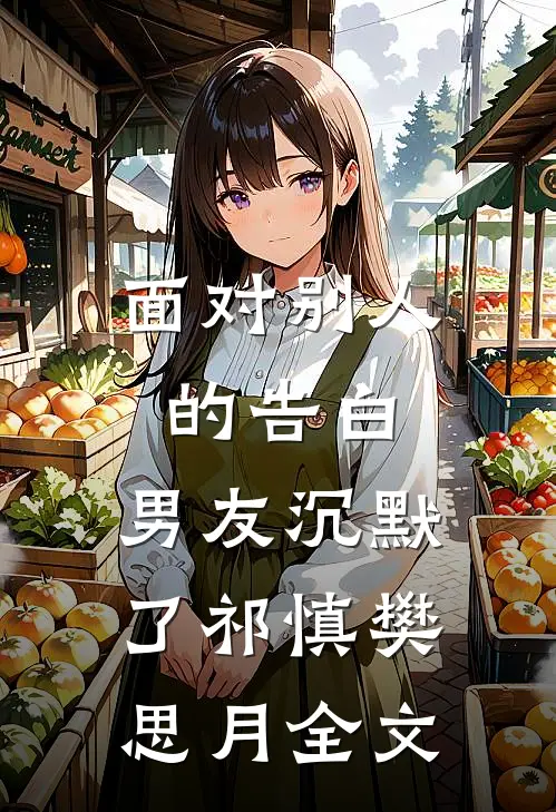 面对别人的告白，男友沉默了祁慎樊思月全文