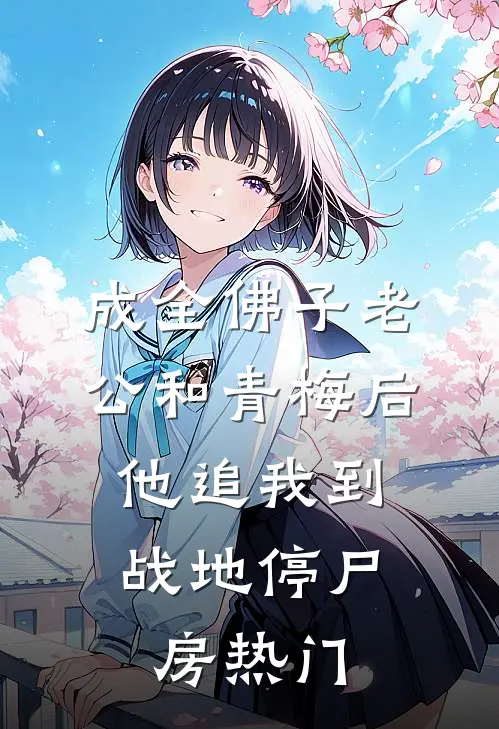 成全佛子老公和青梅后，他追我到战地停尸房热门