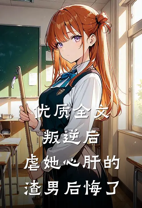 优质全文叛逆后，虐她心肝的渣男后悔了