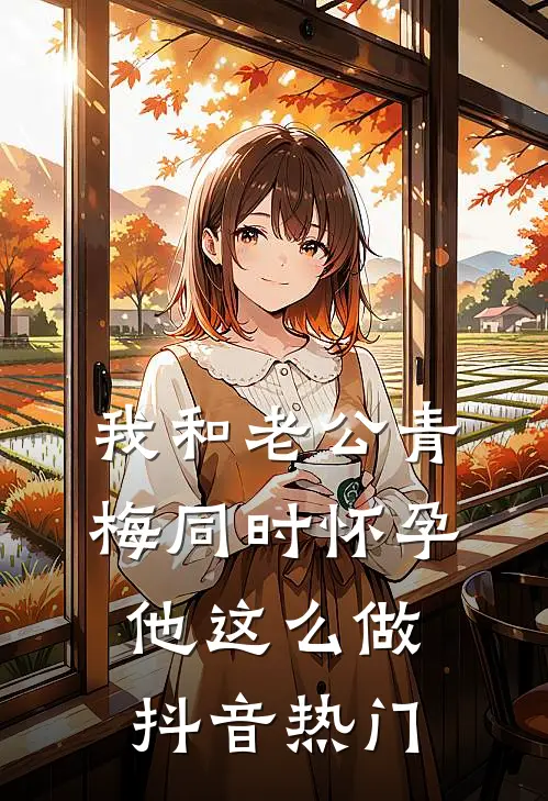 我和老公青梅同时怀孕，他这么做抖音热门