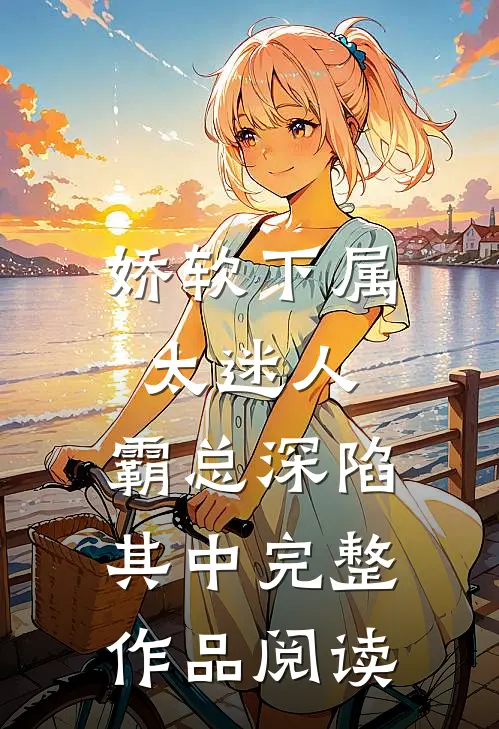 娇软下属太迷人，霸总深陷其中完整作品阅读