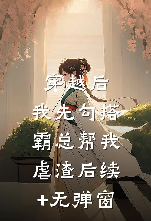 穿越后，我先勾搭霸总帮我虐渣后续+无弹窗