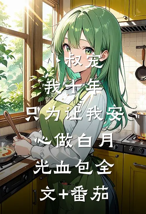 小叔宠我十年，只为让我安心做白月光血包全文+番茄