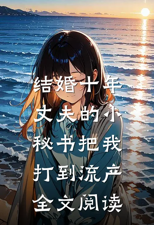 结婚十年，丈夫的小秘书把我打到流产全文阅读