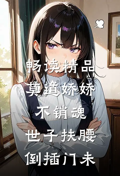 畅读精品莫道娇娇不销魂,世子扶腰倒插门 未