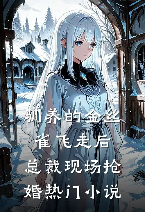 驯养的金丝雀飞走后，总裁现场抢婚热门小说