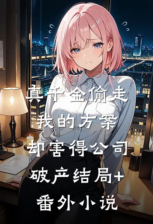 真千金偷走我的方案，却害得公司破产结局+番外小说