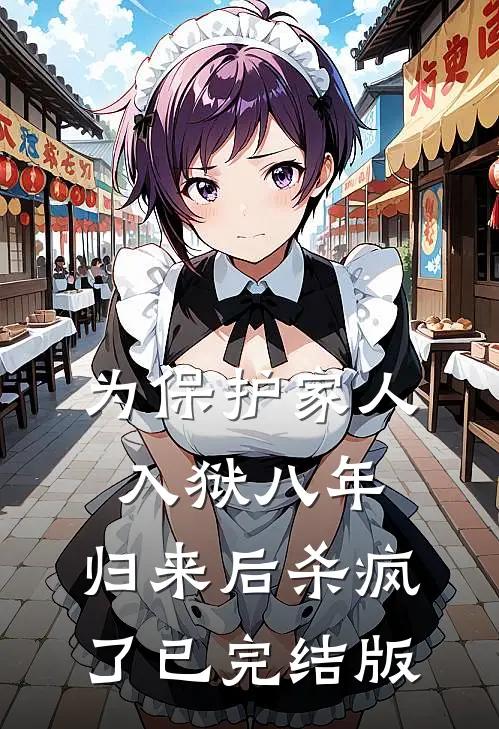 为保护家人入狱八年，归来后杀疯了已完结版