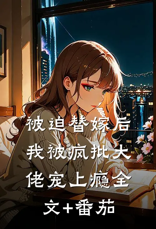 被迫替嫁后，我被疯批大佬宠上瘾全文+番茄