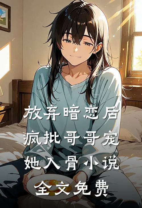 放弃暗恋后，疯批哥哥宠她入骨小说全文免费