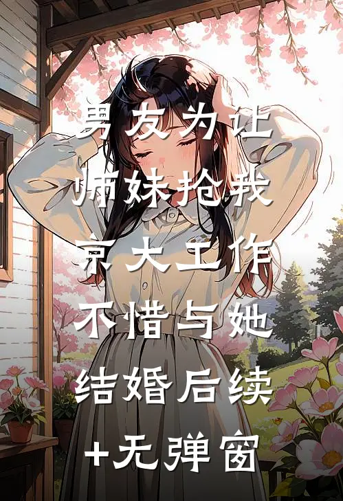 男友为让师妹抢我京大工作，不惜与她结婚后续+无弹窗