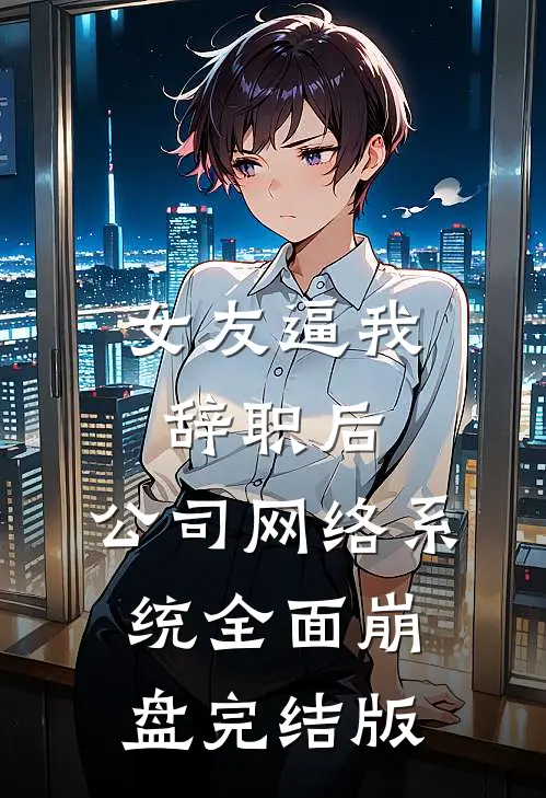 女友逼我辞职后，公司网络系统全面崩盘完结版