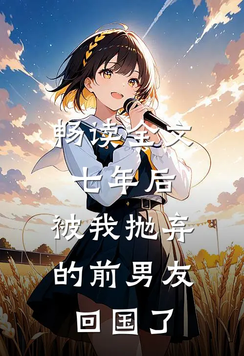 畅读全文七年后，被我抛弃的前男友回国了