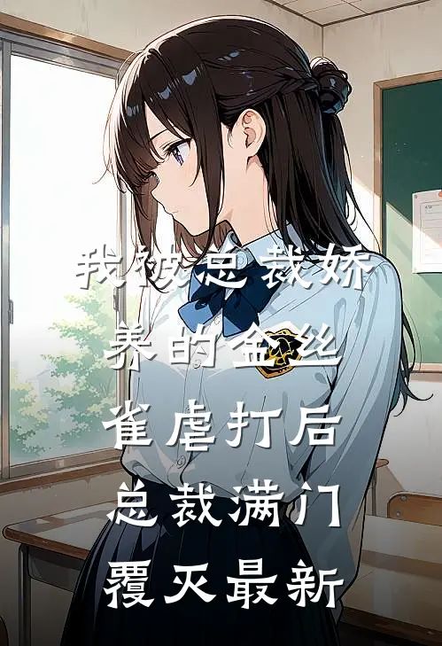 我被总裁娇养的金丝雀虐打后，总裁满门覆灭最新