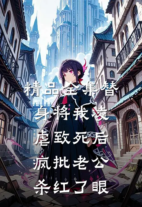 精品全集替身将我凌虐致死后，疯批老公杀红了眼