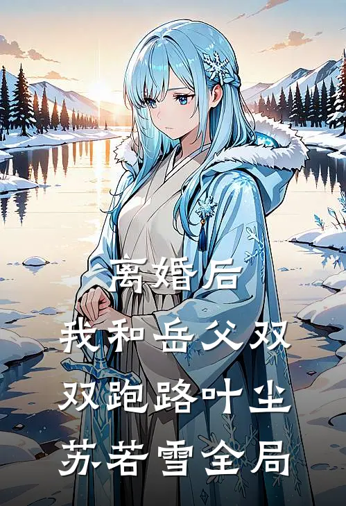 离婚后，我和岳父双双跑路叶尘苏若雪全局