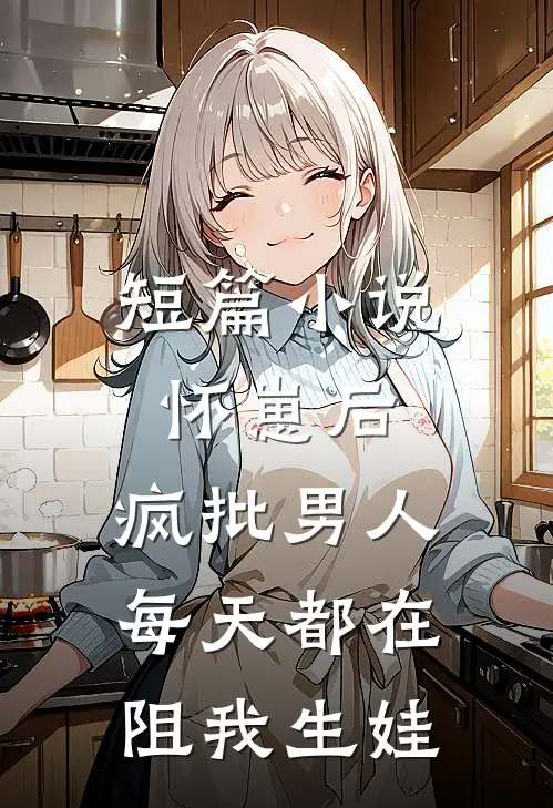 短篇小说怀崽后，疯批男人每天都在阻我生娃