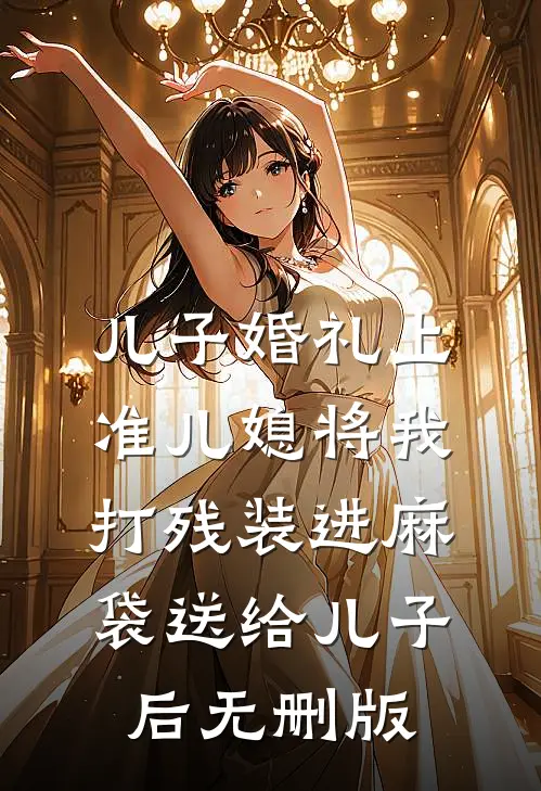 儿子婚礼上，准儿媳将我打残装进麻袋送给儿子后无删版