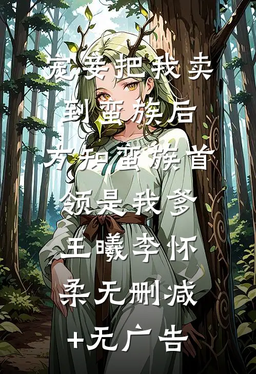 宠妾把我卖到蛮族后，方知蛮族首领是我爹王曦李怀柔无删减+无广告
