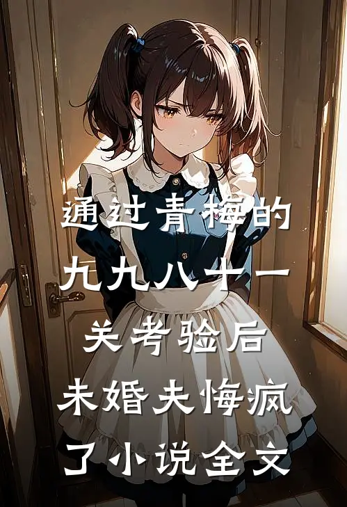 通过青梅的九九八十一关考验后，未婚夫悔疯了小说全文