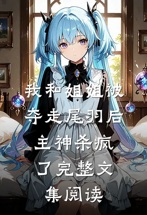 我和姐姐被夺走尾羽后，主神杀疯了完整文集阅读