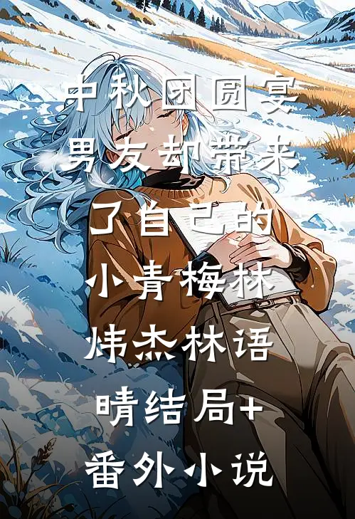 中秋团圆宴，男友却带来了自己的小青梅林炜杰林语晴结局+番外小说