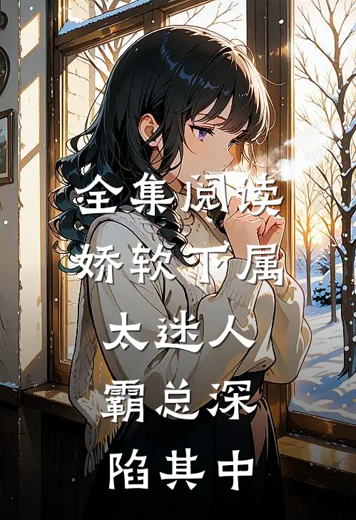 全集阅读娇软下属太迷人，霸总深陷其中