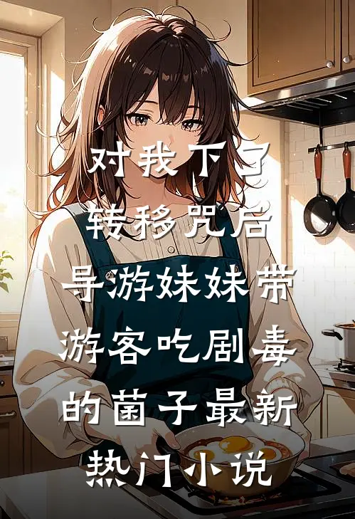 对我下了转移咒后，导游妹妹带游客吃剧毒的菌子最新热门小说