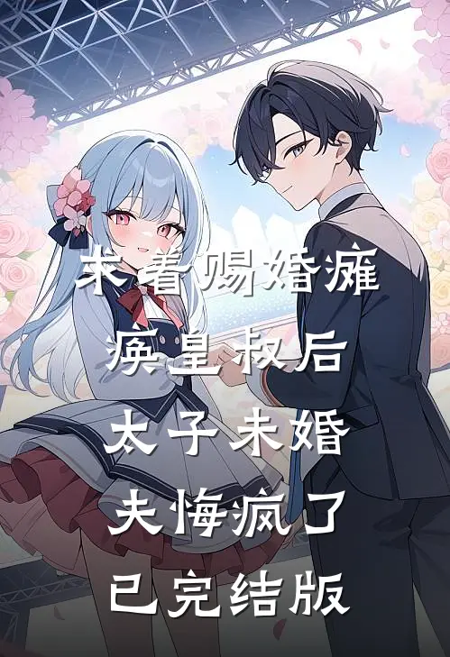求着赐婚瘫痪皇叔后，太子未婚夫悔疯了已完结版