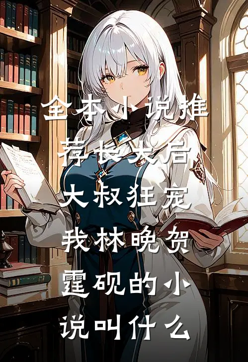 全本小说推荐长大后大叔狂宠我林晚贺霆砚的小说叫什么