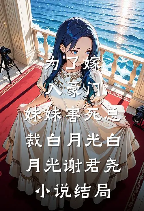 为了嫁入豪门，妹妹害死总裁白月光白月光谢君尧小说结局
