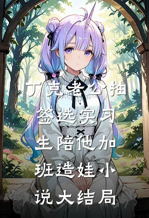 丁克老公抽签选实习生陪他加班造娃小说大结局