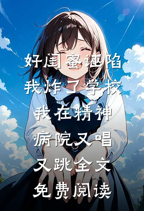 好闺蜜诬陷我炸了学校，我在精神病院又唱又跳全文免费阅读