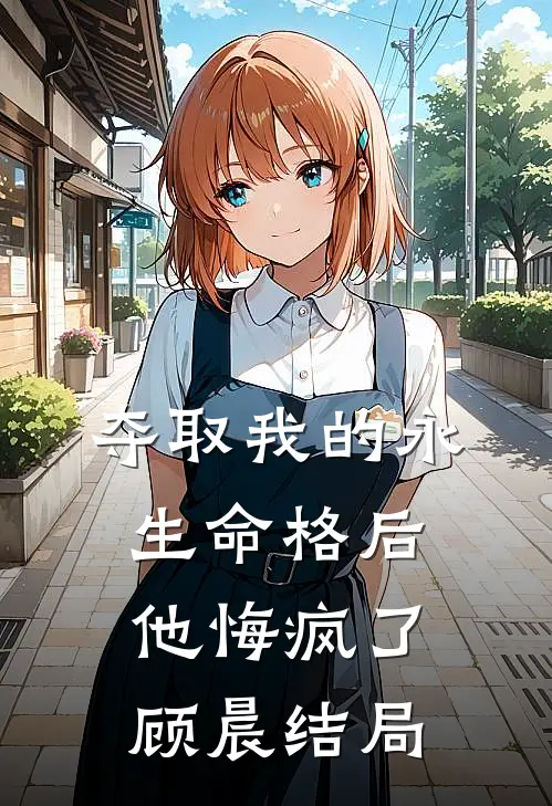 夺取我的永生命格后，他悔疯了顾晨结局