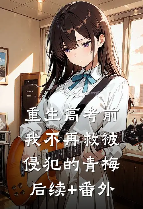 重生高考前，我不再救被侵犯的青梅后续+番外