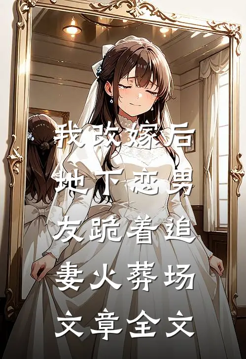 我改嫁后，地下恋男友跪着追妻火葬场文章全文