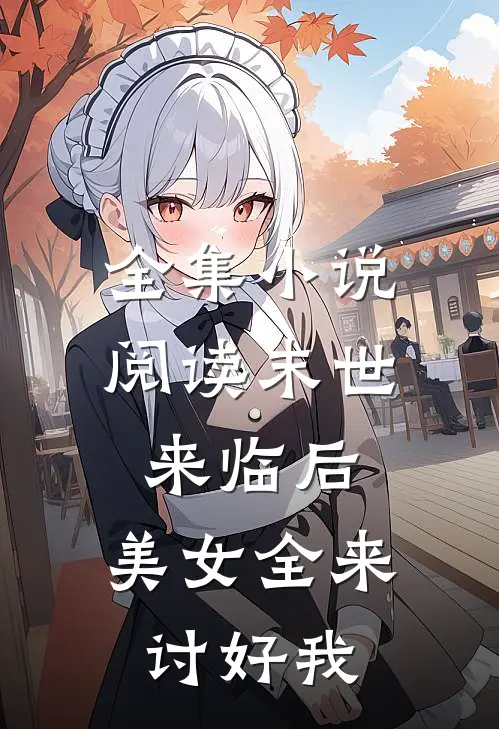 全集小说阅读末世来临后，美女全来讨好我