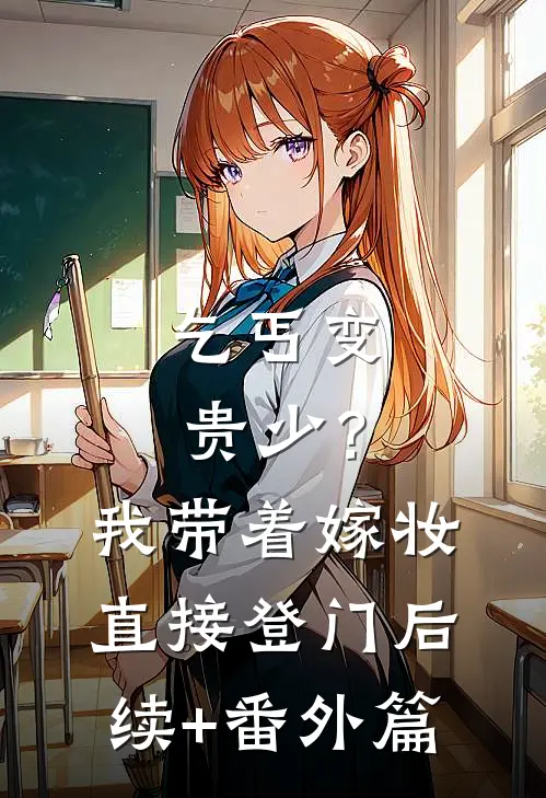 乞丐变贵少？我带着嫁妆直接登门后续+番外篇