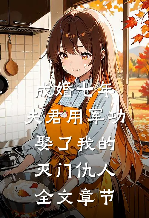 成婚七年，夫君用军功娶了我的灭门仇人全文章节