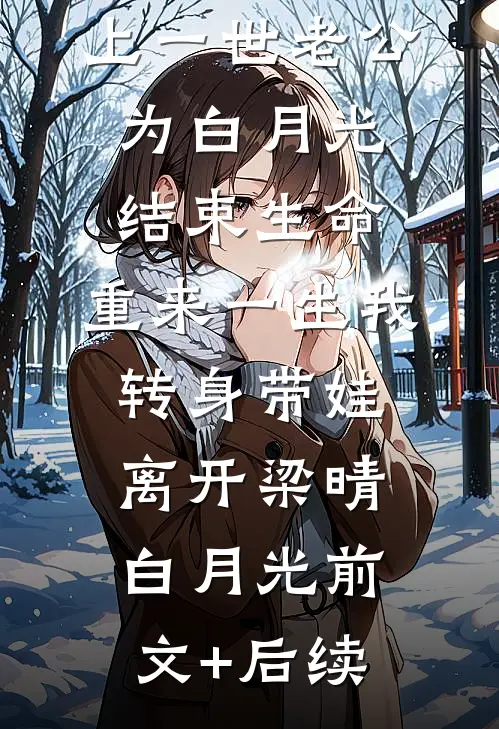 上一世老公为白月光结束生命，重来一生我转身带娃离开梁晴白月光前文+后续