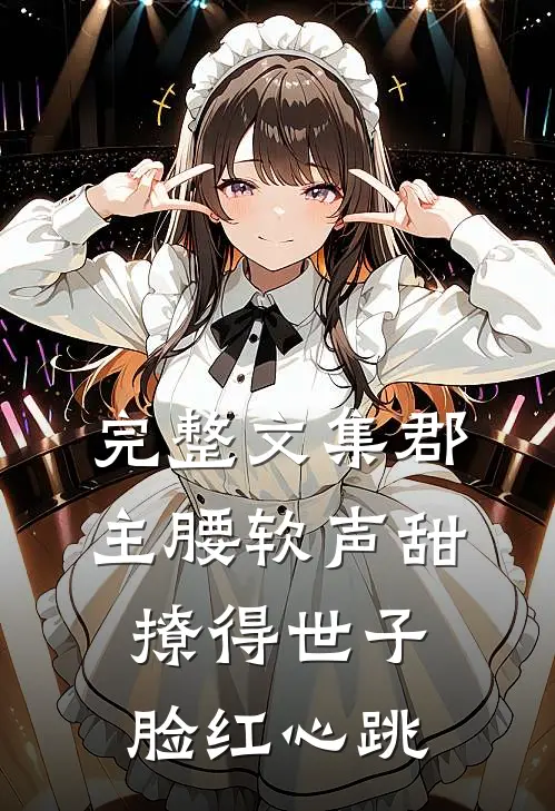 完整文集郡主腰软声甜，撩得世子脸红心跳