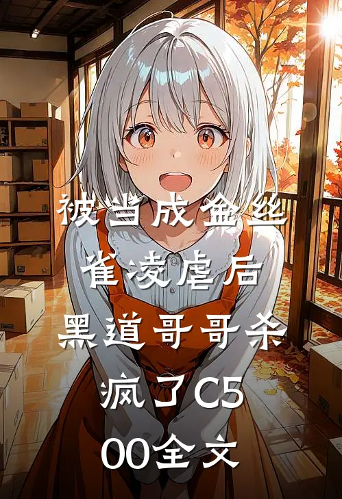 被当成金丝雀凌虐后，黑道哥哥杀疯了C500全文