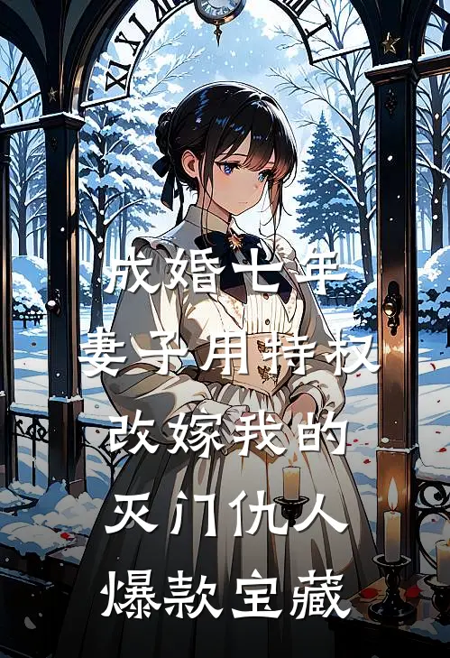 成婚七年，妻子用特权改嫁我的灭门仇人爆款宝藏