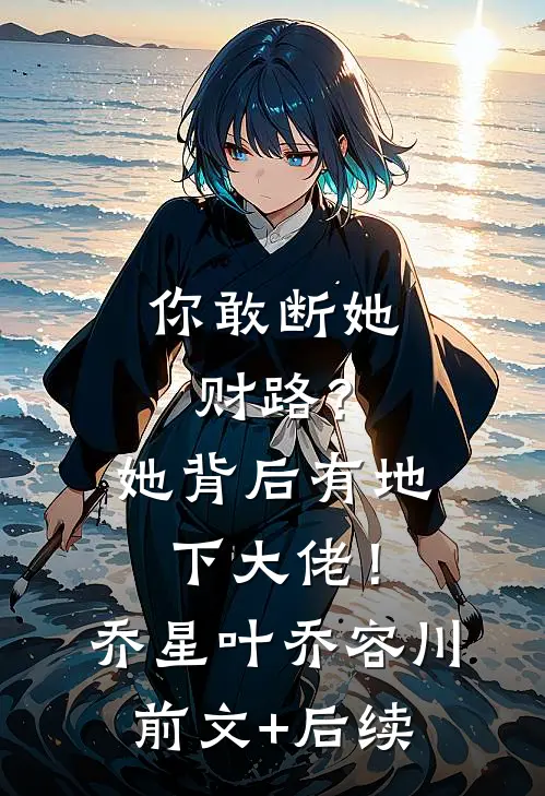 你敢断她财路？她背后有地下大佬！乔星叶乔容川前文+后续
