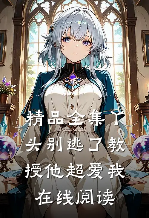 精品全集丫头别逃了教授他超爱我在线阅读