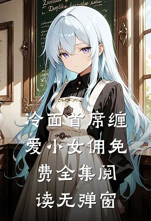 冷面首席缠爱小女佣免费全集阅读无弹窗
