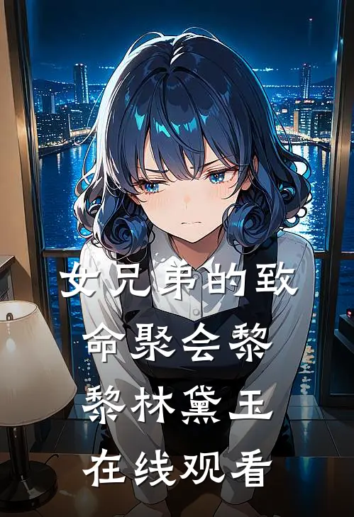 女兄弟的致命聚会黎黎林黛玉在线观看