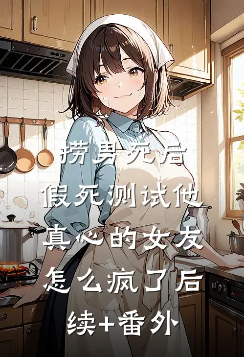 捞男死后，假死测试他真心的女友怎么疯了后续+番外
