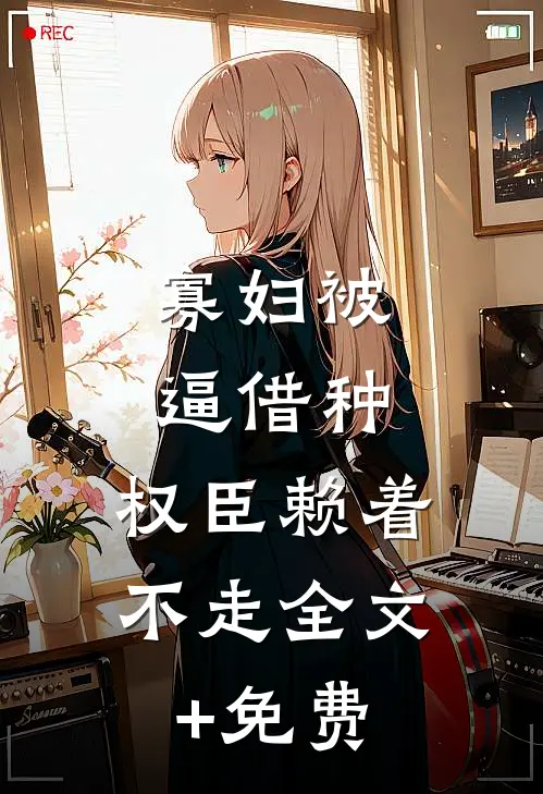 寡妇被逼借种，权臣赖着不走全文+免费