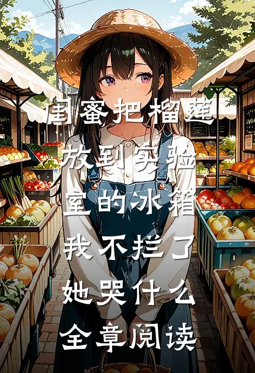 闺蜜把榴莲放到实验室的冰箱我不拦了，她哭什么全章阅读